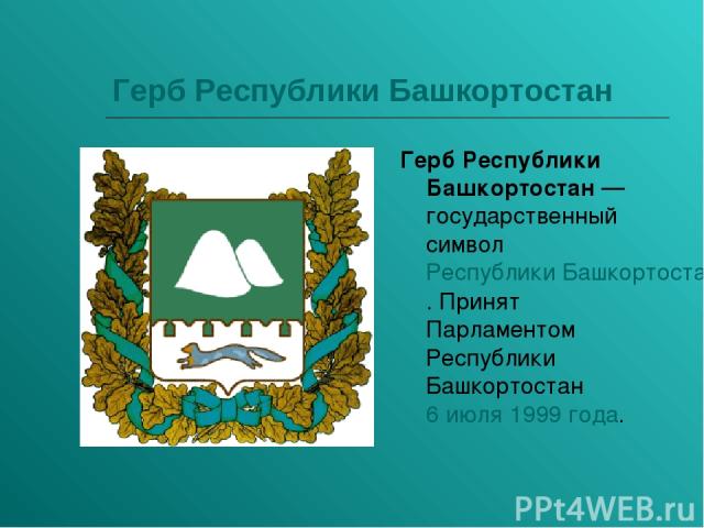 Герб Республики Башкортостан Герб Республики Башкортостан — государственный символ Республики Башкортостан. Принят Парламентом Республики Башкортостан 6 июля 1999 года.