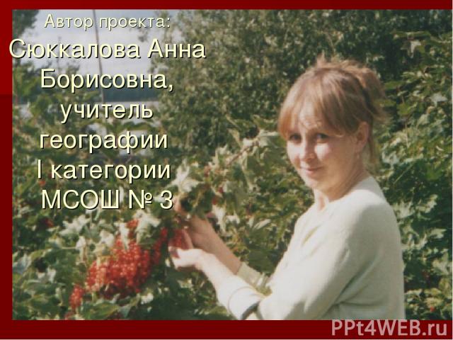 Автор проекта: Сюккалова Анна Борисовна, учитель географии I категории МСОШ № 3