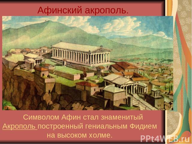 Афинский акрополь. Символом Афин стал знаменитый Акрополь построенный гениальным Фидием на высоком холме.