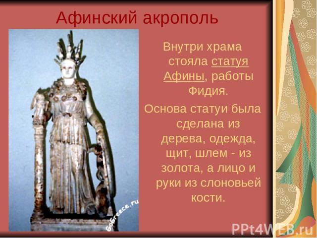 Афинский акрополь Внутри храма стояла статуя Афины, работы Фидия. Основа статуи была сделана из дерева, одежда, щит, шлем - из золота, а лицо и руки из слоновьей кости.
