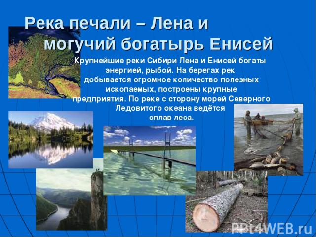 Река печали – Лена и могучий богатырь Енисей Крупнейшие реки Сибири Лена и Енисей богаты энергией, рыбой. На берегах рек добывается огромное количество полезных ископаемых, построены крупные предприятия. По реке с сторону морей Северного Ледовитого …