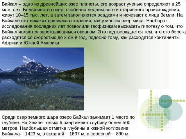Байкал – одно из древнейших озер планеты, его возраст ученые определяют в 25 млн. лет. Большинство озер, особенно ледникового и старинного происхождения, живут 10–15 тыс. лет, а затем заполняются осадками и исчезают с лица Земли. На Байкале нет ника…