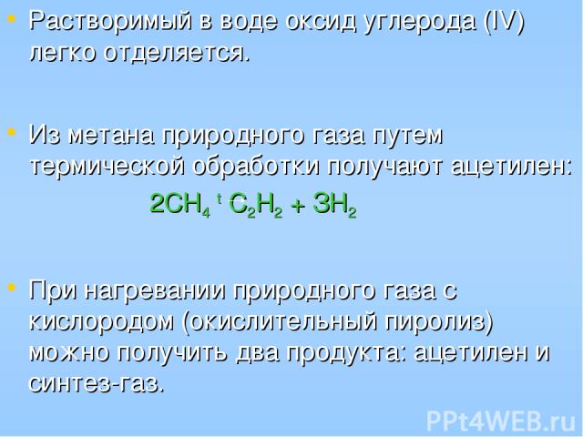 Растворимый в воде оксид углерода (IV) легко отделяется. Из метана природного газа путем термической обработки получают ацетилен: 2СН4 t С2Н2 + ЗН2 При нагревании природного газа с кислородом (окислительный пиролиз) можно получить два продукта: ацет…