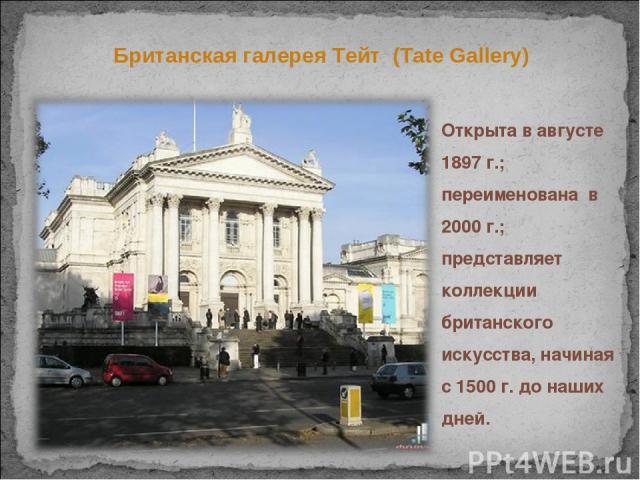 Британская галерея Тейт (Tate Gallery) Открыта в августе 1897 г.; переименована в 2000 г.; представляет коллекции британского искусства, начиная с 1500 г. до наших дней.