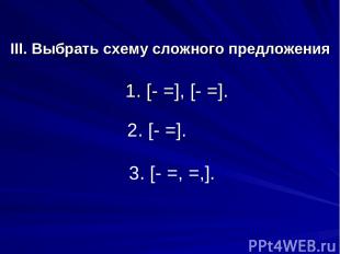 III. Выбрать схему сложного предложения 1. [- =], [- =]. 2. [- =]. 3. [- =, =,].