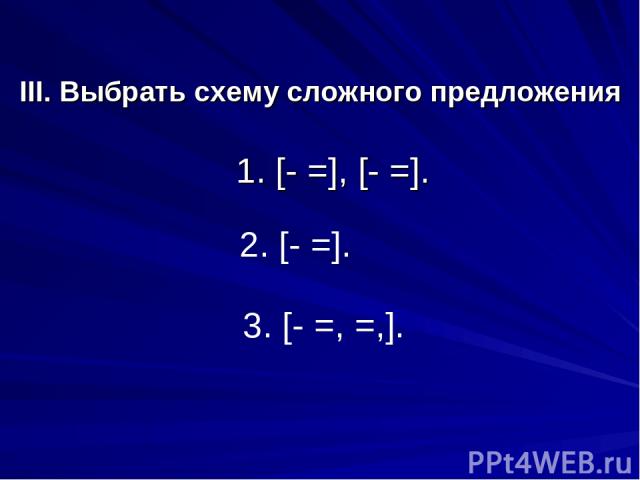 III. Выбрать схему сложного предложения 1. [- =], [- =]. 2. [- =]. 3. [- =, =,].