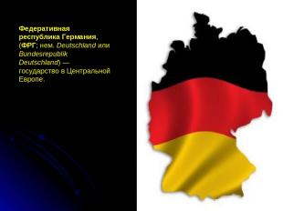 Федеративная республика Германия, (ФРГ; нем. Deutschland или Bundesrepublik Deut
