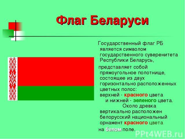 Флаг Беларуси Государственный флаг РБ является символом государственного суверенитета Республики Беларусь, представляет собой прямоугольное полотнище, состоящее из двух горизонтально расположенных цветных полос: верхней - красного цвета и нижней - з…