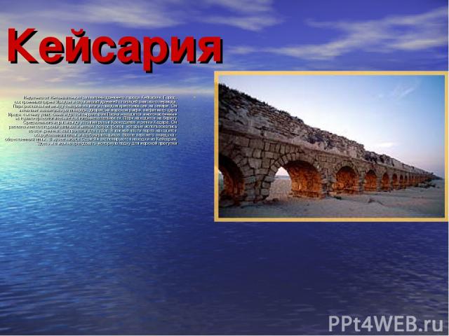 Кейсария Недалеко от Нетании лежат развалины древнего города Кейсария. Город, построенный царем Иродом и служивший древней столицей римского периода. Парк расположен между театром на юге и городом крестоносцев на севере. Он включает византийскую пло…