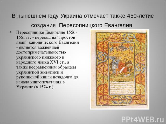В нынешнем году Украина отмечает также 450-летие создания Пересопницкого Евангелия Пересопницке Евангелие 1556-1561 гг. - перевод на “простой язык” канонического Евангелия - является важнейшей достопримечательностью украинского книжного и народного …