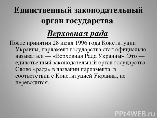 Единственный законодательный орган государства Верховная рада После принятия 28 июня 1996 года Конституции Украины, парламент государства стал официально называться — «Верховная Рада Украины». Это — единственный законодательный орган государства. Сл…