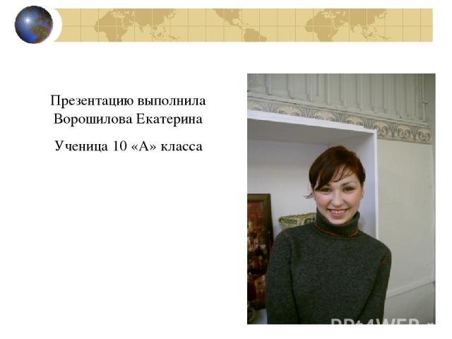 Презентацию выполнила Ворошилова Екатерина Ученица 10 «А» класса