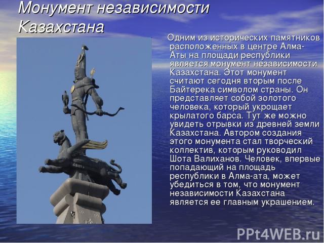 Монумент независимости Казахстана Одним из исторических памятников расположенных в центре Алма-Аты на площади республики является монумент независимости Казахстана. Этот монумент считают сегодня вторым после Байтерека символом страны. Он представляе…