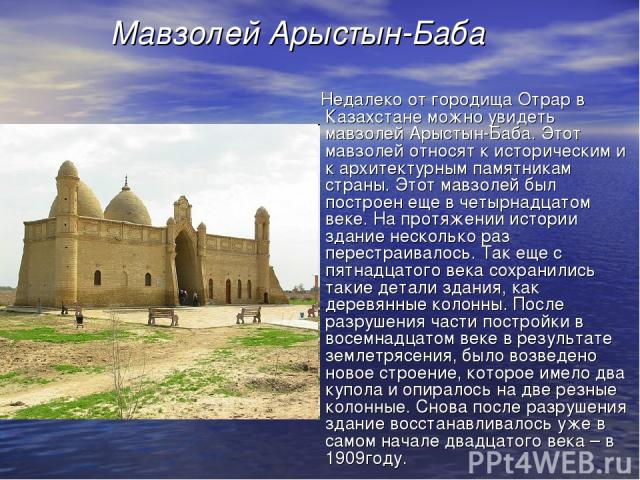 Мавзолей Арыстын-Баба Недалеко от городища Отрар в Казахстане можно увидеть мавзолей Арыстын-Баба. Этот мавзолей относят к историческим и к архитектурным памятникам страны. Этот мавзолей был построен еще в четырнадцатом веке. На протяжении истории з…
