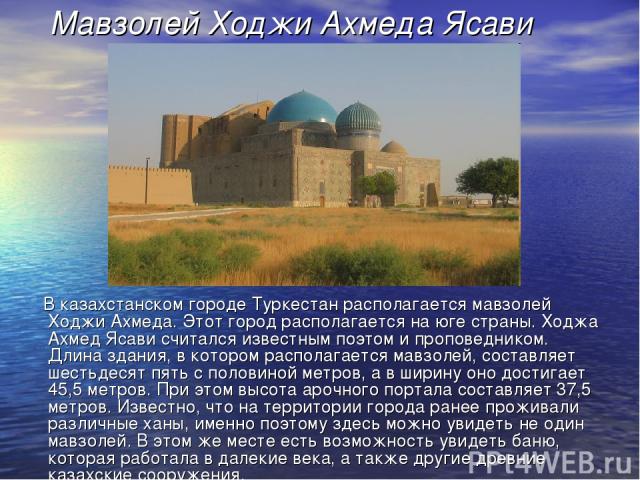 Мавзолей Ходжи Ахмеда Ясави В казахстанском городе Туркестан располагается мавзолей Ходжи Ахмеда. Этот город располагается на юге страны. Ходжа Ахмед Ясави считался известным поэтом и проповедником. Длина здания, в котором располагается мавзолей, со…