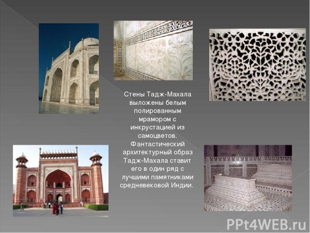 Стены Тадж-Махала выложены белым полированным мрамором с инкрустацией из самоцветов. Фантастический архитектурный образ Тадж-Махала ставит его в один ряд с лучшими памятниками средневековой Индии.