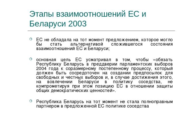 Этапы взаимоотношений ЕС и Беларуси 2003 ЕС не обладала на тот момент предложением, которое могло бы стать альтернативой сложившегося состояния взаимоотношений ЕС и Беларуси; основная цель ЕС усматривал в том, чтобы «обязать Республику Беларусь в пр…