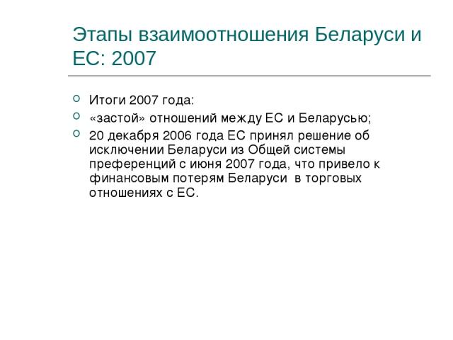 Этапы взаимоотношения Беларуси и ЕС: 2007 Итоги 2007 года: «застой» отношений между ЕС и Беларусью; 20 декабря 2006 года ЕС принял решение об исключении Беларуси из Общей системы преференций с июня 2007 года, что привело к финансовым потерям Беларус…