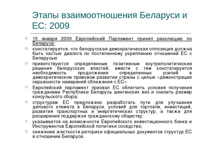 Этапы взаимоотношения Беларуси и ЕС: 2009 15 января 2009 Европейский Парламент принял резолюцию по Беларуси: констатируется, что белорусская демократическая оппозиция должна быть частью диалога по постепенному укреплению отношений ЕС с Беларусью при…