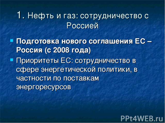 1. Нефть и газ: сотрудничество с Россией Подготовка нового соглашения ЕС – Россия (с 2008 года) Приоритеты ЕС: сотрудничество в сфере энергетической политики, в частности по поставкам энергоресурсов