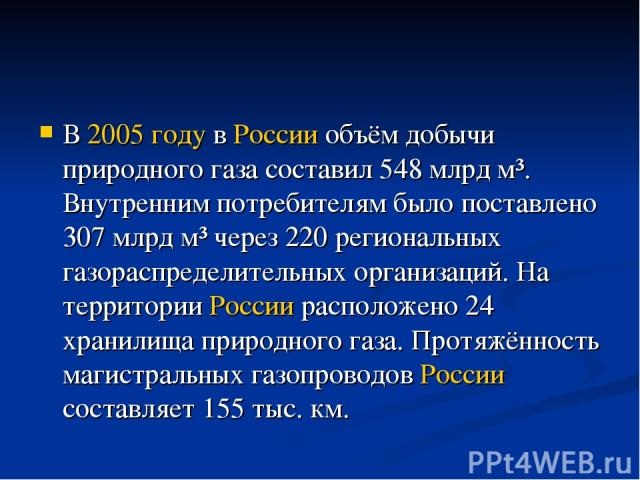 В 2005 году в России объём добычи природного газа составил 548 млрд м³. Внутренним потребителям было поставлено 307 млрд м³ через 220 региональных газораспределительных организаций. На территории России расположено 24 хранилища природного газа. Прот…