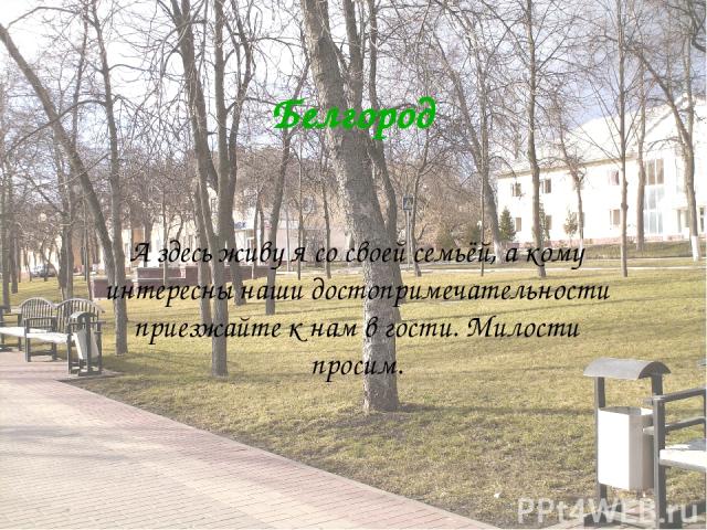 Белгород А здесь живу я со своей семьёй, а кому интересны наши достопримечательности приезжайте к нам в гости. Милости просим.