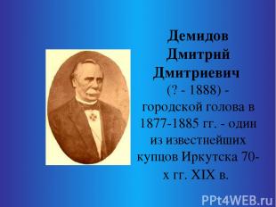 Демидов Дмитрий Дмитриевич (? - 1888) - городской голова в 1877-1885 гг. - один
