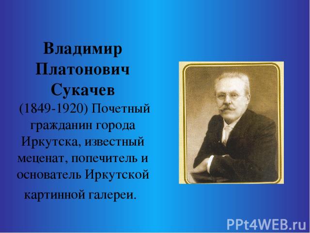 Владимир Платонович Сукачев (1849-1920) Почетный гражданин города Иркутска, известный меценат, попечитель и основатель Иркутской картинной галереи.