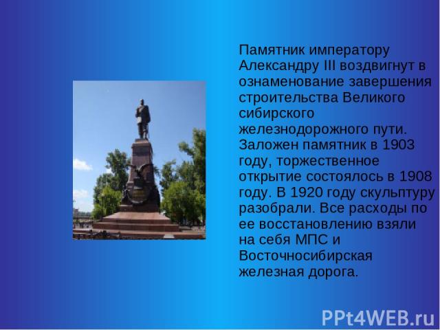 Памятник императору Александру III воздвигнут в ознаменование завершения строительства Великого сибирского железнодорожного пути. Заложен памятник в 1903 году, торжественное открытие состоялось в 1908 году. В 1920 году скульптуру разобрали. Все расх…
