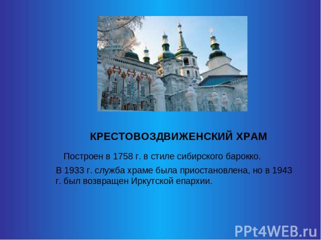 КРЕСТОВОЗДВИЖЕНСКИЙ ХРАМ Построен в 1758 г. в стиле сибирского барокко. В 1933 г. служба храме была приостановлена, но в 1943 г. был возвращен Иркутской епархии.