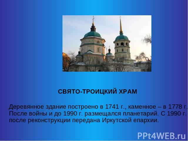 СВЯТО-ТРОИЦКИЙ ХРАМ Деревянное здание построено в 1741 г., каменное – в 1778 г. После войны и до 1990 г. размещался планетарий. С 1990 г. после реконструкции передана Иркутской епархии.