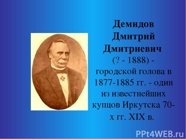 Демидов Дмитрий Дмитриевич (? - 1888) - городской голова в 1877-1885 гг. - один из известнейших купцов Иркутска 70-х гг. ХIХ в.
