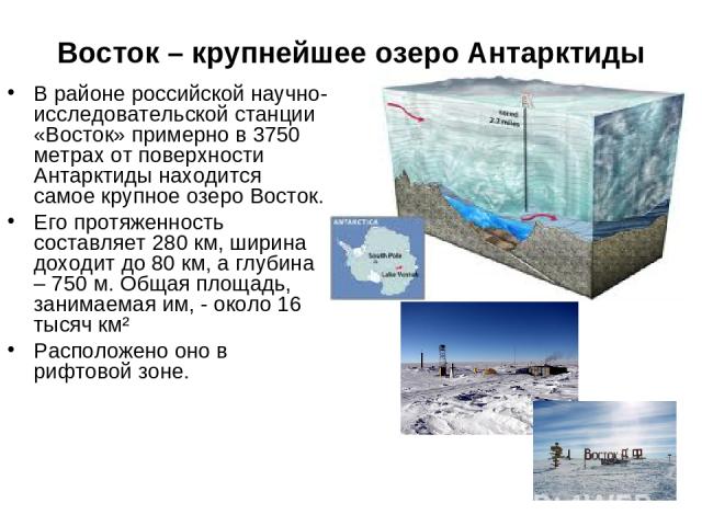Восток – крупнейшее озеро Антарктиды В районе российской научно-исследовательской станции «Восток» примерно в 3750 метрах от поверхности Антарктиды находится самое крупное озеро Восток. Его протяженность составляет 280 км, ширина доходит до 80 км, а…