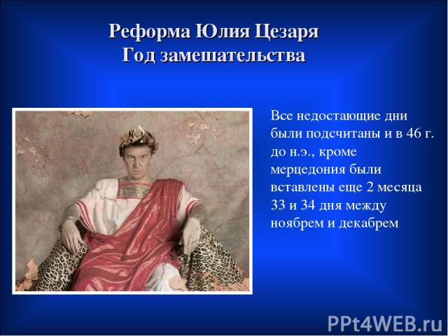 Реформа Юлия Цезаря Год замешательства Все недостающие дни были подсчитаны и в 46 г. до н.э., кроме мерцедония были вставлены еще 2 месяца 33 и 34 дня между ноябрем и декабрем