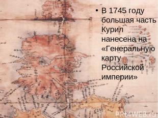В 1745 году большая часть Курил нанесена на «Генеральную карту Российской импери