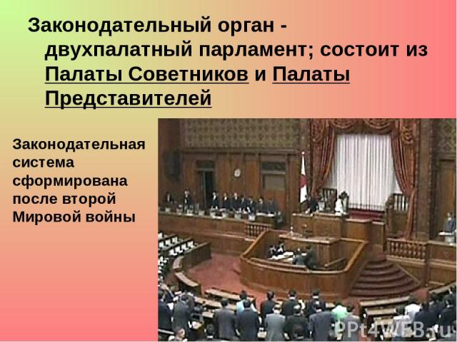Законодательный орган - двухпалатный парламент; состоит из Палаты Советников и Палаты Представителей Законодательная система сформирована после второй Мировой войны