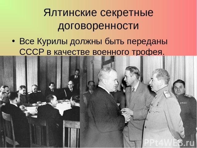 Ялтинские секретные договоренности Все Курилы должны быть переданы СССР в качестве военного трофея.
