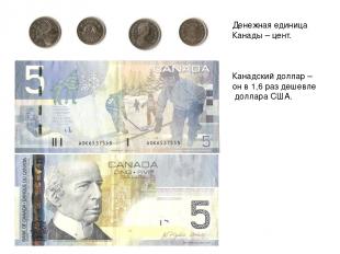 Денежная единица Канады – цент. Канадский доллар – он в 1,6 раз дешевле доллара