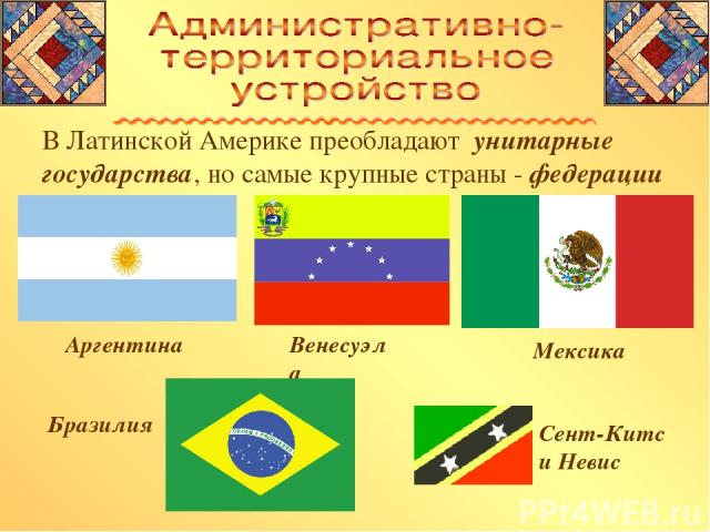 В Латинской Америке преобладают унитарные государства, но самые крупные страны - федерации Аргентина Мексика Венесуэла Бразилия Сент-Китс и Невис