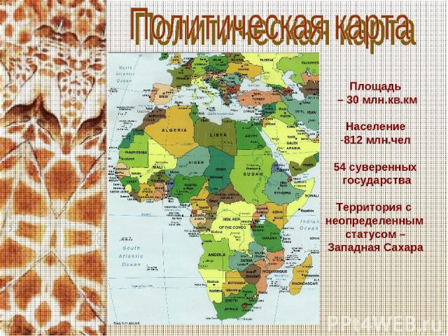 Площадь – 30 млн.кв.км Население 812 млн.чел 54 суверенных государства Территория с неопределенным статусом – Западная Сахара