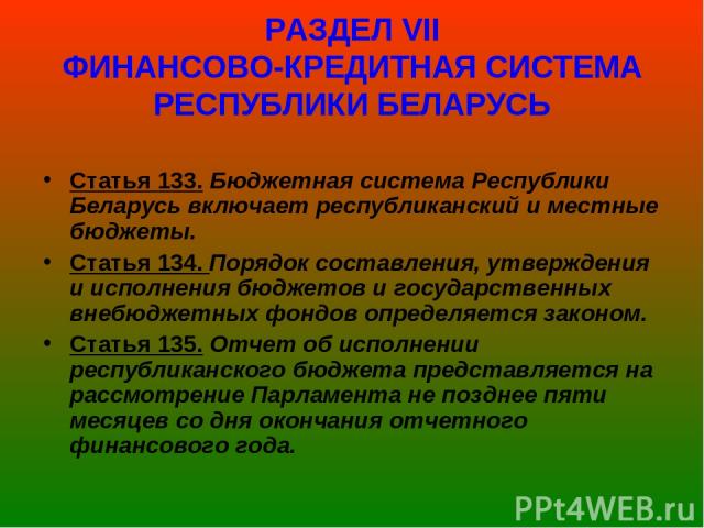 РАЗДЕЛ VІІ ФИНАНСОВО-КРЕДИТНАЯ СИСТЕМА РЕСПУБЛИКИ БЕЛАРУСЬ Статья 133. Бюджетная система Республики Беларусь включает республиканский и местные бюджеты. Статья 134. Порядок составления, утверждения и исполнения бюджетов и государственных внебюджетны…