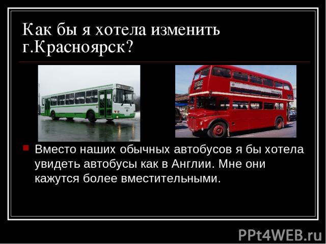 Как бы я хотела изменить г.Красноярск? Вместо наших обычных автобусов я бы хотела увидеть автобусы как в Англии. Мне они кажутся более вместительными.