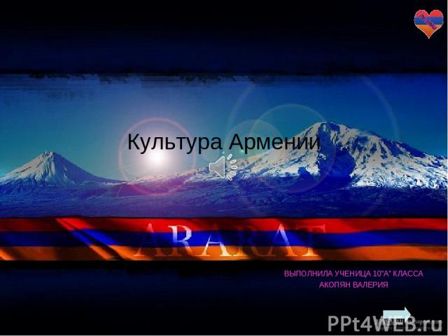 Культура Армении ВЫПОЛНИЛА УЧЕНИЦА 10”A” КЛАССА АКОПЯН ВАЛЕРИЯ  