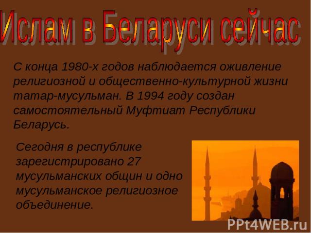 С конца 1980-х годов наблюдается оживление религиозной и общественно-культурной жизни татар-мусульман. В 1994 году создан самостоятельный Муфтиат Республики Беларусь. Сегодня в республике зарегистрировано 27 мусульманских общин и одно мусульманское …