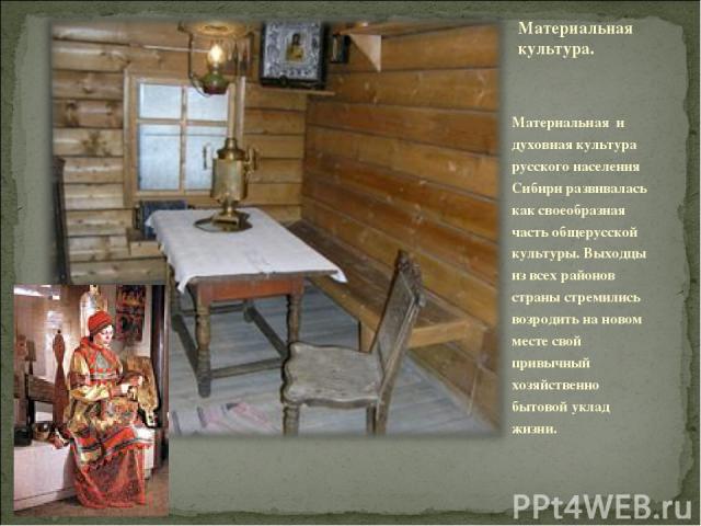 Материальная культура.   Материальная и духовная культура русского населения Сибири развивалась как своеобразная часть общерусской культуры. Выходцы из всех районов страны стремились возродить на новом месте свой привычный хозяйственно бытовой уклад…