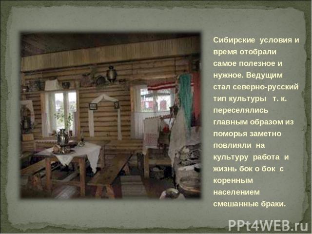 Сибирские условия и время отобрали самое полезное и нужное. Ведущим стал северно-русский тип культуры т. к. переселялись главным образом из поморья заметно повлияли на культуру работа и жизнь бок о бок с коренным населением смешанные браки.