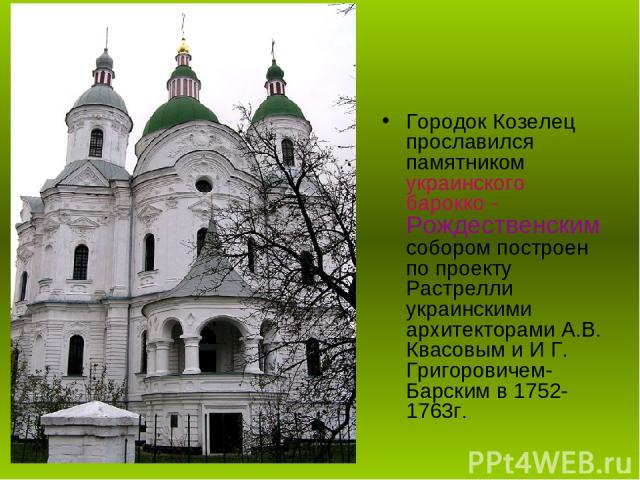 Городок Козелец прославился памятником украинского барокко - Рождественским собором построен по проекту Растрелли украинскими архитекторами А.В. Квасовым и И Г. Григоровичем-Барским в 1752-1763г.