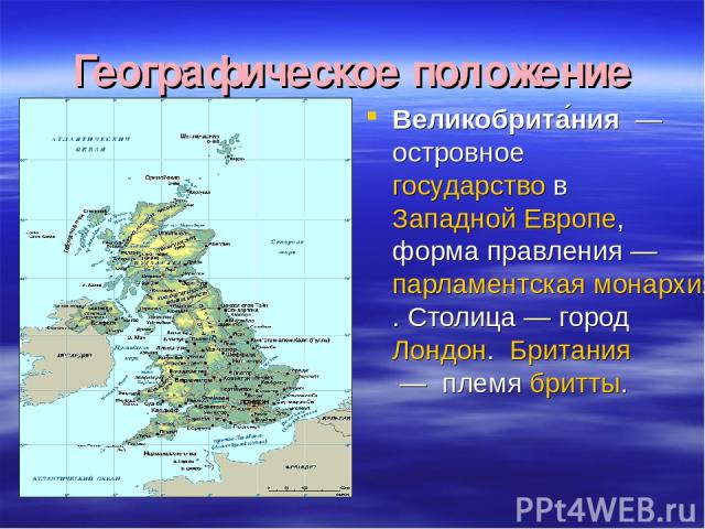 Географическое положение Великобрита ния  — островное государство в Западной Европе, форма правления — парламентская монархия. Столица — город Лондон. Британия — племя бритты.