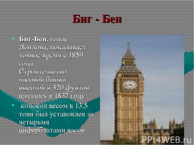 Биг - Бен Биг-Бен, голос Лондона, показывает точное время с 1859 года. Строительство часовой башни высотой в 320 фунтов началось в 1837 году . колокол весом в 13,5 тонн был установлен за четырьмя циферблатами часов