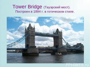 Tower Bridge (Тауэрский мост). Построен в 1894 г. в готическом стиле.